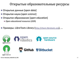 ⚫ Открытые данные [open data]
⚫ Открытая наука [open science]
⚫ Открытое образование [open education]
⚫ Open educational resources (OER)
⚫ Примеры: LibreTexts Library (http://chem.libretexts.org), ...
Открытые образовательные ресурсы
© А.А. Незнанов, 2018-05-25, СПб 16
 
