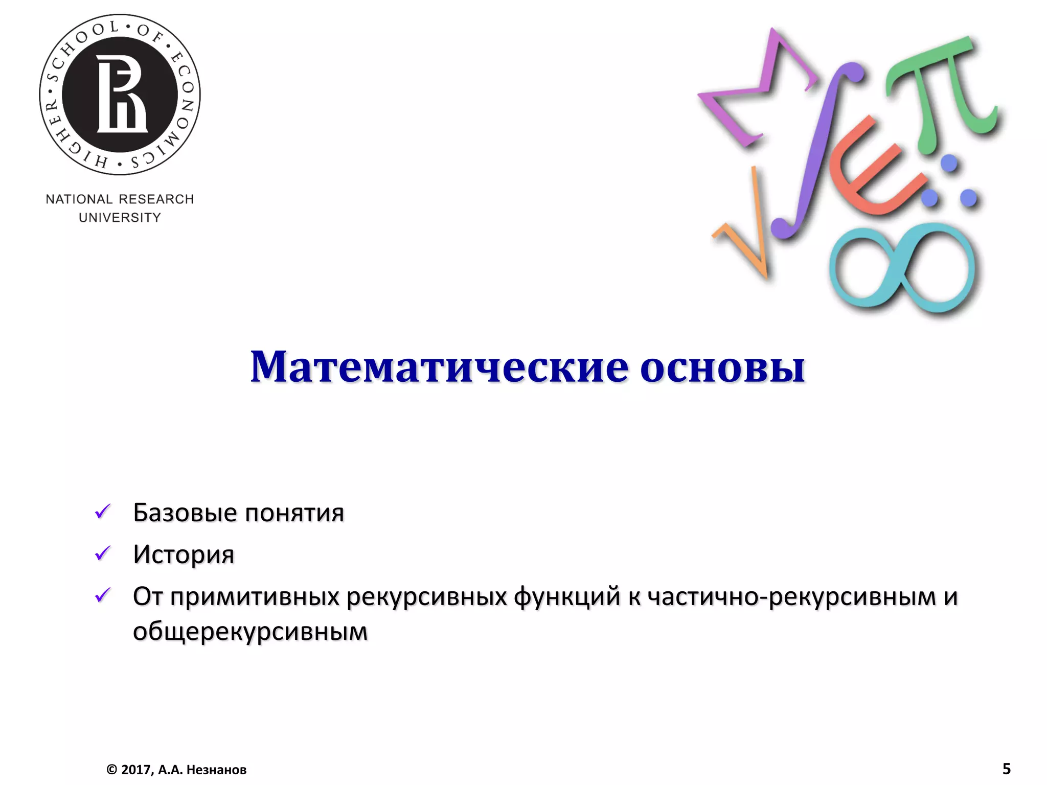 Математические основы
✓ Базовые понятия
✓ История
✓ От примитивных рекурсивных функций к частично-рекурсивным и
общерекурсивным
© 2017, А.А. Незнанов 5
 