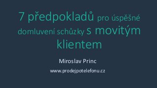 7 předpokladů pro úspěšné
domluvení schůzky s movitým
klientem
Miroslav Princ
www.prodejpotelefonu.cz
 