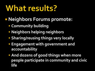 What results?Neighbors Forums promote:Community buildingNeighbors helping neighborsSharing/reusing things very locallyEngagement with government and accountabilityAnd dozens of good things when more people participate in community and civic life