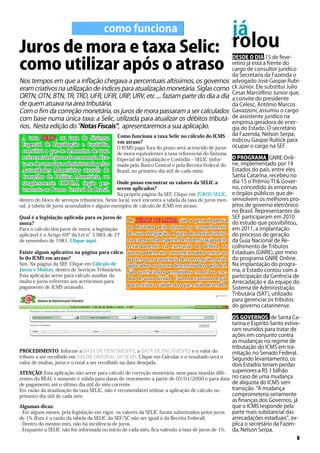 já
rolou
DESDE O DIA 15 de feve-
retiro já está a frente do
cargo de consultor jurídico
da Secretaria da Fazenda o
advogado José Gaspar Rubi-
ck Júnior. Ele substitui Julio
Cesar Marcellino Junior que,
a convite do presidente
da Celesc, Antônio Marcos
Gavazzoni, assumiu o cargo
de assistente jurídico na
empresa geradora de ener-
gia do Estado. O secretário
da Fazenda, Nelson Serpa,
indicou Gaspar Rubick para
ocupar o cargo na SEF.
O PROGRAMA GNRE Onli-
ne, implementado por 14
Estados do país, entre eles
Santa Catarina, recebeu no
dia 15 o Prêmio TI & Gover-
no, concedido às empresas
e órgãos públicos que de-
senvolvem os melhores pro-
jetos de governo eletrônico
no Brasil. Representantes da
SEF participaram em 2010
do estudo que possibilitou,
em 2011, a implantação
do processo de geração
da Guia Nacional de Re-
colhimento de Tributos
Estaduais (GNRE), por meio
do programa GNRE Online.
Na implantação do progra-
ma, o Estado contou com a
participação da Gerência de
Arrecadação e da equipe do
Sistema de Administração
Tributária (SAT), utilizado
para gerenciar os tributos
do governo catarinense.
OS GOVERNOS de Santa Ca-
tarina e Espírito Santo estive-
ram reunidos para tratar de
ações em conjunto contra
as mudanças no regime de
tributação do ICMS em tra-
mitação no Senado Federal.
Segundo levantamento, os
dois Estados teriam perdas
superiores a R$ 1 bilhão
no caso de uma mudança
de alíquota do ICMS sem
transição. “A mudança
comprometeria seriamente
as finanças dos Governos, já
que o ICMS responde pela
parte mais substancial das
arrecadações estaduais”, ex-
plica o secretário da Fazen-
da, Nelson Serpa.
como funciona
Nos tempos em que a inflação chegava a percentuais altíssimos, os governos
eram criativos na utilização de índices para atualização monetária. Siglas como
ORTN, OTN, BTN, TR, TRD, UFR, UFIR, URP, URV, etc .... faziam parte do dia a dia
de quem atuava na área tributária.
Com o fim da correção monetária, os juros de mora passaram a ser calculados
com base numa única taxa: a Selic, utilizada para atualizar os débitos tributá-
rios. Nesta edição do “Notas Fiscais”, apresentaremos a sua aplicação.
3
Juros de mora e taxa Selic:
como utilizar após o atraso
Como funciona a taxa Selic no cálculo do ICMS
em atraso?
O ICMS pago fora do prazo será acrescido de juros
de mora equivalentes à taxa referencial do Sistema
Especial de Liquidação e Custódia – SELIC (infor-
mada pelo Banco Central e pela Receita Federal do
Brasil, no primeiro dia útil de cada mês).
Onde posso encontrar os valores da SELIC a
serem aplicados?
Na própria página da SEF. Clique em JUROS SELIC,
dentro do bloco de serviços tributários. Neste local, você encontra a tabela da taxa de juros men-
sal, a tabela de juros acumulados e alguns exemplos de cálculo de ICMS em atraso.
Qual é a legislação aplicada para os juros de
mora?
Para o cálculo dos juros de mora, a legislação
aplicável é o Artigo 69º da Lei n°5.983, de 27
de novembro de 1981. Clique aqui.
Existe algum aplicativo na página para cálcu-
lo do ICMS em atraso?
Sim. Na página da SEF. Clique em Cálculo de
Juros e Multas, dentro de Serviços Tributários.
Esta aplicação serve para cálculo auxiliar da
multa e juros referente aos acréscimos para
pagamento de ICMS atrasado.
PROCEDIMENTO: Informe a DATA DE VENCIMENTO, a DATA DE PAGAMENTO e o valor do
tributo a ser recolhido em VALOR ORIGINAL DO ICMS. Clique em Calcular e o resultado será o
valor de multas, juros e o total a ser recolhido na data desejada.
ATENÇÃO: Esta aplicação não serve para cálculo de correção monetária, nem para moedas dife-
rentes do REAL e somente é válida para datas de vencimento a partir de 03/01/2000 e para data
de pagamento até o último dia útil do mês corrente.
Em razão da atualização da taxa SELIC, não é recomendável utilizar a aplicação de cálculo no
primeiro dia útil de cada mês.
Algumas dicas:
- Em alguns meses, pela legislação em vigor, os valores da SELIC foram substituídos pelos juros
de 1% (Esta é a razão da tabela da SELIC da SEF/SC não ser igual à da Receita Federal)
- Dentro do mesmo mês, não há incidência de juros.
- Enquanto a SELIC não for informada no início de cada mês, fica valendo a taxa de juros de 1%.
A taxa SELIC, ou taxa do Sistema
Especial de Liquidação e Custódia,
constitui o que se denomina de taxa
referencialdejurosdaeconomia.Tra-
ta-se de uma taxa administrada pelas
Autoridades Monetárias através do
Conselho de Política Monetária, ou
simplesmente COPOM, órgão per-
tencente ao Banco Central do Brasil.
Os JUROS DE MORA são a pena imposta
ao devedor pelo atraso no cumprimento
de sua obrigação. O juro de mora funcio-
na como uma espécie de indenização pelo
retardamento na execução do débito, os
juros podem ser convencionados entre as
partes ou, na ausência de convenção, serão
aplicados os juros determinados pela lei.
São acréscimos permitidos em lei ao cre-
dor de uma dívida. é um mecanismo legal
para evitar o calote dos que estão devendo.
 