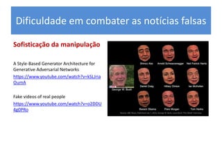 Sofisticação da manipulação
A Style-Based Generator Architecture for
Generative Adversarial Networks
https://www.youtube.com/watch?v=kSLJria
OumA
Fake videos of real people
https://www.youtube.com/watch?v=o2DDU
4g0PRo
Dificuldade em combater as notícias falsas
 