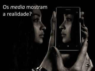 Os media mostram
a realidade?
 
