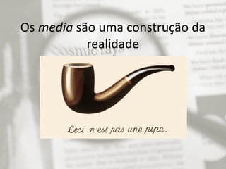 Os media são uma construção da
realidade
 