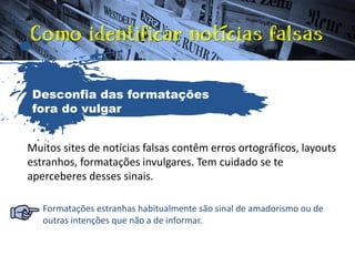 Muitos sites de notícias falsas contêm erros ortográficos, layouts
estranhos, formatações invulgares. Tem cuidado se te
aperceberes desses sinais.
Formatações estranhas habitualmente são sinal de amadorismo ou de
outras intenções que não a de informar.
Desconfia das formatações
fora do vulgar
 