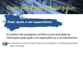 Se sozinho não conseguires certificar-te da veracidade da
informação, pede ajuda a um especialista ou a um bibliotecário.
Já existem na internet vários sites que se dedicam à verificação de factos
(fact checking).
Pede ajuda a um especialista
 