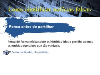 Pensa de forma crítica sobre as histórias lidas e partilha apenas
as notícias que sabes que são verdade.
Se tiveres dúvidas, não partilhes.
Pensa antes de partilhar
 