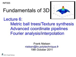 © 2011 Frank Nielsen
INF555
Fundamentals of 3D
Lecture 6:
Metric ball trees/Texture synthesis
Advanced coordinate pipelines
Fourier analysis/interpolation
Frank Nielsen
nielsen@lix.polytechnique.fr
19th October 2011
 