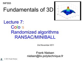 © 2011 Frank Nielsen
INF555
Fundamentals of 3D
Lecture 7:
Colors
Randomized algorithms
RANSAC/MINIBALL
Frank Nielsen
nielsen@lix.polytechnique.fr
2nd November 2011
 