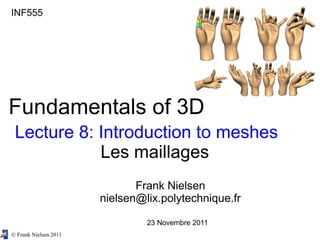 © Frank Nielsen 2011
INF555
Fundamentals of 3D
Lecture 8: Introduction to meshes
Les maillages
Frank Nielsen
nielsen@lix.polytechnique.fr
23 Novembre 2011
 