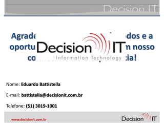 Agradecemos a presença de todos e a
 oportunidade de contribuir com nosso
     conhecimento e experiência!

Nome: Eduardo Battistella

E-mail: battistella@decisionit.com.br

Telefone: (51) 3019-1001

  www.decisionit.com.br
 