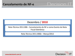 Cancelamento de NF-e




                           Dezembro / 2010
     Nota Técnica 2011.006 - Cancelamento da NF-e como Evento da Nota
                               Fiscal Eletrônica

                     Nota Técnica 2011.006b – Março/2012




 www.decisionit.com.br
 