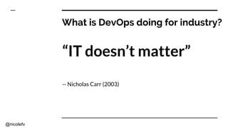 @nicolefv
What is DevOps doing for industry?
“IT doesn’t matter”
-- Nicholas Carr (2003)
 