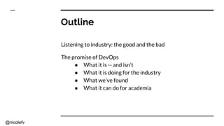 @nicolefv
Outline
Listening to industry: the good and the bad
The promise of DevOps
● What it is -- and isn’t
● What it is doing for the industry
● What we’ve found
● What it can do for academia
 