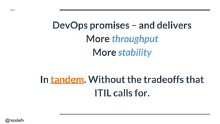 @nicolefv
DevOps promises – and delivers
More throughput
More stability
In tandem. Without the tradeoffs that
ITIL calls for.
 