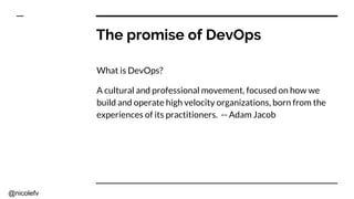 @nicolefv
The promise of DevOps
What is DevOps?
A cultural and professional movement, focused on how we
build and operate high velocity organizations, born from the
experiences of its practitioners. -- Adam Jacob
 