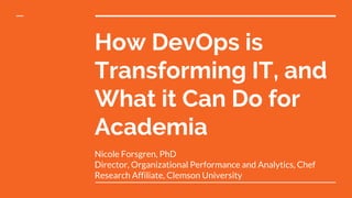 How DevOps is
Transforming IT, and
What it Can Do for
Academia
Nicole Forsgren, PhD
Director, Organizational Performance and Analytics, Chef
Research Affiliate, Clemson University
 