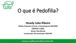 O que é Pedofilia?
Hewdy Lobo Ribeiro
Médico Psiquiatra Forense e Psicoterapeuta ABP/AMB
CREMESP 114681
Diretor Vida Mental
Coordenador Pós-Graduação VM/UNIP
 