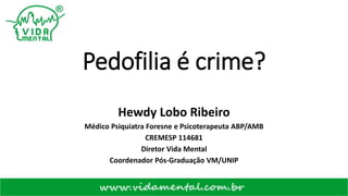 Pedofilia é crime?
Hewdy Lobo Ribeiro
Médico Psiquiatra Foresne e Psicoterapeuta ABP/AMB
CREMESP 114681
Diretor Vida Mental
Coordenador Pós-Graduação VM/UNIP
 