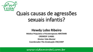 Quais causas de agressões
sexuais infantis?
Hewdy Lobo Ribeiro
Médico Psiquiatra e Psicoterapeuta ABP/AMB
CREMESP 114681
Diretor Vida Mental
Coordenador Pós-Graduação VM/UNIP
 