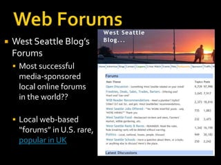    West Seattle Blog’s
    Forums
     Most successful
     media-sponsored
     local online forums
     in the world??

     Local web-based
     “forums” in U.S. rare,
     popular in UK
 