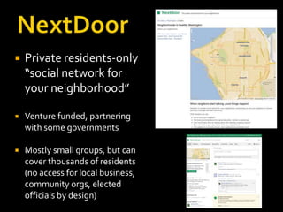    Private residents-only
    “social network for
    your neighborhood”

   Venture funded, partnering
    with some governments

   Mostly small groups, but can
    cover thousands of residents
    (no access for local business,
    community orgs, elected
    officials by design)
 