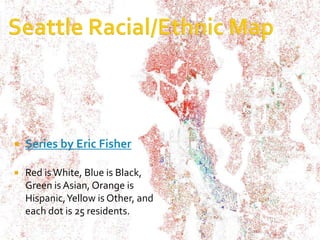    Series by Eric Fisher

   Red is White, Blue is Black,
    Green is Asian, Orange is
    Hispanic, Yellow is Other, and
    each dot is 25 residents.
 