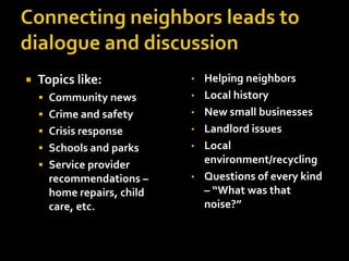    Topics like:            • Helping neighbors
     Community news        • Local history

     Crime and safety      • New small businesses

     Crisis response       • Landlord issues

     Schools and parks     • Local

     Service provider
                              environment/recycling
      recommendations –     • Questions of every kind
      home repairs, child     – “What was that
      care, etc.              noise?”
 