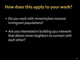    Do you work with minority/low income/
    immigrant populations?

   Are you interested in building up a network
    that allows more neighbors to connect with
    each other?



                                                  79
 