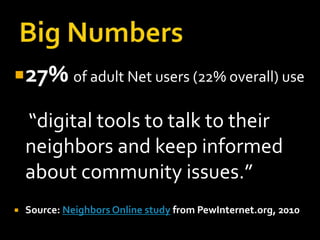 27% of adult Net users (22% overall) use

    “digital tools to talk to their
    neighbors and keep informed
    about community issues.”
   Source: Neighbors Online study from PewInternet.org, 2010
 