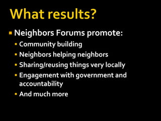  Neighbors Forums promote:
  Community building
  Neighbors helping neighbors
  Sharing/reusing things very locally
  Engagement with government and
   accountability
  And much more
 