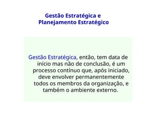 Gestão Estratégica e
Planejamento Estratégico
Gestão Estratégica, então, tem data de
início mas não de conclusão, é um
processo contínuo que, após iniciado,
deve envolver permanentemente
todos os membros da organização, e
também o ambiente externo.
 