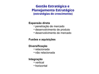 Expansão direta
• penetração de mercado
• desenvolvimento de produto
• desenvolvimento de mercado
Fusões e aquisições
Diversificação
• relacionada
• não relacionada
Integração
• vertical
• horizontal
Gestão Estratégica e
Planejamento Estratégico
(estratégias de crescimento)
 