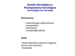Saneamento
• reestruturação organizacional
• reengenharia
• downsizing
• recuperação judicial
Saída
• desinvestimento (venda de negócios
fora do core business)
• liquidação
Gestão Estratégica e
Planejamento Estratégico
(estratégias de retração)
 