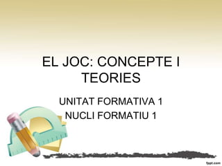 EL JOC: CONCEPTE I
     TEORIES
  UNITAT FORMATIVA 1
   NUCLI FORMATIU 1
 