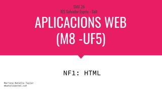 APLICACIONS WEB
(M8 -UF5)
SMX 2A
IES Salvador Espriu - Salt
NF1: HTML
Mariona Batalla Taylor
mbatal11@xtec.cat
 