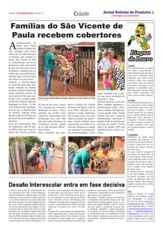 A
primeira-dama de
Ponta Porã, Káttia
Fabíola Cordone No-
vais, entregou nesta terça-
-feira, dia 13, cobertores para
as famílias que residem no
bairro São Vicente de Pau-
la. A distribuição ocorreu no
período da tarde, oportunida-
de que ela conversou com os
moradores a respeito dos tra-
balhos que vem sendo desen-
volvidos pelo Governo Ludi-
mar Novais na área social.
Segundo a primeira-dama,
os cobertores que estão aten-
dendo milhares de famílias
de baixa renda de Ponta Porã,
foram adquiridos através de
uma parceria feita pelo mu-
nicípio com o inspetor-chefe
da Receita Federal, Marcelo
Rodrigues de Brito. “A Re-
ceita Federal está contribuin-
do para que a administração
do prefeito Ludimar possa
atender todas as famílias que
precisam de auxílio público”,
destacou.
Uma das beneficiadas, Elá-
dia Figueiredo, mãe de qua-
tro filhos, disse que mora no
bairro São Vicente de Paula
há mais de dez anos e nunca
viu a presença da Prefeitura
Municipal no bairro. “Estou
satisfeita em receber esses
cobertores. Nunca tinha sido
beneficiada nem com uma
bala doce pela Secretaria de
Assistência Social, apesar
de ser mãe de quatro filhos”,
disse Eládia.
Outra moradora que agra-
deceu a doação foi Vanilda
Florentina de Matos, mãe de
cinco filhos. “Receber os co-
bertores é muito importante
não só para mim, mas para
todas as famílias do bairro”,
disse. Jacinto Olmedo ficou
emocionado ao receber os co-
bertores e perguntou à equipe
que assessora a primeira-da-
ma se tinha que pagar. “Estou
muito satisfeito com a doa-
ção que estou recebendo do
município”, disse.
Dionísio Olmedo, pai de três
filhos, também agradeceu a
primeira-dama pelos cober-
tores recebidos. Ele disse que
é uma grande ajuda. Káttia
Fabíola disse que a meta da
administração municipal é
atender todas as famílias que
precisam de auxílio. “Nossa
meta é de atender 100% das
famílias de baixa renda”, res-
saltou.
Jornal Notícias da Fronteira
A Informação com Credibilidade
N OTICIASDA FRONTEIRA
Fronteira Comunicações
Sábado 17 de Agosto 2013 | Edição 12 5
Cidade
Lingua
de Louro
Capital
Essa semana estive na Capital
do estado, e aproveitando a
oportunidade passei para fazer
uma visita á deputada Dione
Hashioka, que como sempre
continua sendo uma pessoa
maravilhosa pela sua maneira
de atender as pessoas em seu
gabinete na assembléia, para-
béns deputada, continue assim
essa pessoa merecedora de
todo o nosso carinho, abraços.
Locutor
Passando por Maracajú fui fa-
zer uma visita ao nosso amigo
Celso Daniel, que como sem-
pre leva a alegria e a infor-
mação através de seu progra-
ma na Rádio Marabá FM de
Maracajú, Celso apresenta o
Programa Território Sertane-
jo todas as tardes, tocando só
modão, parabéns Celso pelo
seu profissionalismo, sucesso
sempre.
Campanha
Ministério da Saúde lança
campanha para atualizar ca-
dernetas de vacinação infantil. 
A ideia é colocar em dia a va-
cinação de crianças menores
de cinco anos.
Os pais devem comparecer
aos  postos de saúde entre 24
e 30 de agosto. Neste período,
serão oferecidas todas as imu-
nizações do calendário  básico
infantil, como a da poliomie-
lite, a tríplice viral, hepatite
B, entre outras.
O público-alvo da campanha
é de 14,4 milhões de crian-
ças.Serão acionados  34 mil
postos de aplicação, além de
postos volantes para alcançar
regiões carentes, leve seu filho
para tomar a vacina.
Site
Agora o leitores do Jornal
Noticias da Fronteira, pode-
rão acompanhar as colunas
no site do Jornal www.noti-
ciasdafronteira.com, mandem
suas sugestões para o e-mail:
contato@noticiasdafronteira.
com e redação@noticiasda-
fronteira.com, em nosso site
você acompanhará noticias em
áudio e vídeo, acesse e confira
O Desafio Interescolar de Conhecimentos Ge-
rais promovido pela UPEr (União Pontapora-
nense de Estudantes e Região) chega a fase mais
importante e emocionante, na última quinta-fei-
ra, 14, mesmo diante do frio, centenas de alunos
estiveram presentes na Escola Miguel Marcon-
des, onde ocorreu a segunda rodada do Desafio.
Seis escolas participaram pela rodada, e três de-
las deram adeus as chances de titulo na compe-
tição desse ano. Na abertura, Miguel Marcondes
que não havia conseguido superar os represen-
tantes do IFMS (Instituto Federal de Mato Gros-
so do Sul) venceram numa disputa emocionante
os representantes da Escola Adê Marques, a vi-
tória não evitou a eliminação dos representantes
do Marcondes, que precisavam vencer por no
mínimo dois ‘scores’ de diferença para continu-
ar com esperanças de uma vaga nas semifinais.
Com o resultado, a Escola Ade Marques, para
conquistar uma vaga para as semifinais precisa-
rá vencer os representantes do IFMS na próxima
rodada por no mínimo dois ‘scores’ de vanta-
gens.
No grupo B, os representantes do Joaquim Mur-
tinho conquistaram após a vitória por sete pon-
tos de vantagem sobre o Nova Itamarati o direito
de empatar na última rodada com os represen-
tantes da Escola Geni Marques num desafio que
promete ser emocionante. Ambas as Instituições
já venceram a competições em anos anteriores e
agora buscar o bi-campeonato.
Pelo grupo C, Mendes Gonçalves foi guerreiro
e protagonizou duas ótimas disputas, mas seus
representantes deverão apenas assistir o con-
fronto entre Anglo MAPPE e João B. Calvoso
que deve definir o classificado do grupo para
as semifinais. Quietinho e apenas aguardando
os resultados da próxima rodada que definem
os semifinalistas estão os estudantes da Escola
Pedro Afonso Goldoni que por sorteio já estão
nas semifinais. A próxima rodada ocorre em se-
tembro.
Desafio Interescolar entra em fase decisiva
Famílias do São Vicente de
Paula recebem cobertores
Primeira-dama Káttia Fabíola entregou cobertores no São Vicente de Paula
(Fotos: Luiz Carlos)
 