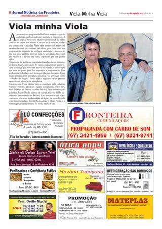 Jornal Notícias da Fronteira
A Informação com Credibilidade
OTICIASDA FRONTEIRA
Fronteira Comunicações
Sábado 17 de Agosto 2013 | Edição 128
Viola Minha Viola
(67) 3431-4969 / (67) 9231-9741
A
presentar um programa radiofônico sempre exigiu do
radialista, profissionalismo, carisma e improviso. A
era digital favoreceu muito o profissional do rádio,
com um teclado e um mouse, o locutor toca musicas, vinhe-
tas, comerciais e noticias. Mais nem sempre foi assim, até
meados dos anos 90, um bom radialista, para fazer uma boa
programação, dependia de um bom sonoplasta, a sintonia ti-
nha que estar perfeita entre os dois. O sonoplasta ficava em
um estúdio e o locutor em outro, separados por um grande
vidro.
O operador de áudio ou sonoplasta trabalhava com dois pra-
tos (toca discos, para disco de vinil), enquanto um prato to-
cava a musica que o ouvinte estava escutando, o outro tinha
que estar no ponto para dar sequencia a programação. Esse
profissional trabalhava seis horas por dia com descanso de um
dia na semana, todo sonoplasta iniciava essa atividade como
“cobridor de folgas”. Nesta época sugiram varias pessoas
para exercer a função de sonoplasta.
No programa Viola minha Viola comandada pelo radialista
Antonio Morato, passaram alguns sonoplastas, entre eles,
José Roberto de Freitas (o mano Pirula), hoje assessor par-
lamentar. Mano Pirula iniciou na sonoplastia em 1989, tra-
balhando justamente com Morato. Esta semana os dói se en-
contraram e ficaram lembrando-se da época de ouro do rádio
com muita nostalgia. José Roberto, alias, o Mano Pirula, é o
homenageado desta semana do Viola minha Viola.
Viola minha Viola
José Roberto, (o Mano Pirula) e Antonio Morato
 