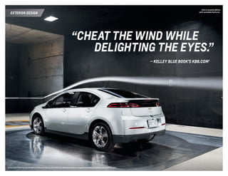 “CHEAT THE WIND WHILE
	 DELIGHTING THE EYES.”
	 — Kelley Blue Book’s kbb.com 1
exterior design
Volt in Summit White
with available features.
1 From 2013 Chevrolet Volt Review on Kelley Blue Book’s www.kbb.com. Kelley Blue Book is a registered trademark of Kelley Blue Book Co., Inc. 
 