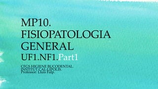 MP10.
FISIOPATOLOGIA
GENERAL
UF1.NF1.Part1
CFGS HIGIENE BUCODENTAL.
INSTITUT CAL·LÍPOLIS.
Professor: Lluís Falp.
 