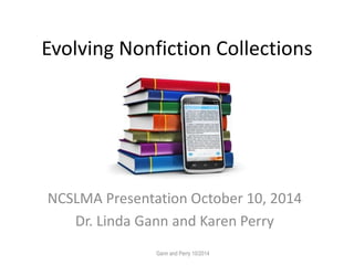 Evolving Nonfiction Collections 
NCSLMA Presentation October 10, 2014 
Dr. Linda Gann and Karen Perry 
Gann and Perry 10/2014 
 