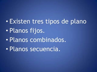 • Existen tres tipos de plano
• Planos fijos.
• Planos combinados.
• Planos secuencia.
 
