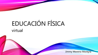 EDUCACIÓN FÍSICA
virtual
Jimmy Moreno Moreyra
 