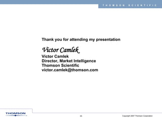 Thank you for attending my presentation Victor Camlek Victor Camlek Director, Market Intelligence Thomson Scientific [email_address] 