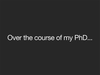 Over the course of my PhD...
 