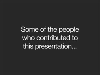 Some of the people
who contributed to
this presentation...
 