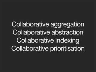 Collaborative aggregation
Collaborative abstraction
 Collaborative indexing
Collaborative prioritisation
 