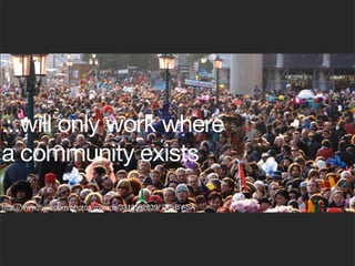 ...will only work where
a community exists

http://www.ﬂickr.com/photos/mararie/3313582639/ CC-BY-SA
 