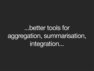 ...better tools for
aggregation, summarisation,
        integration...
 