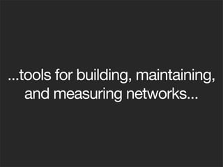 ...tools for building, maintaining,
    and measuring networks...
 